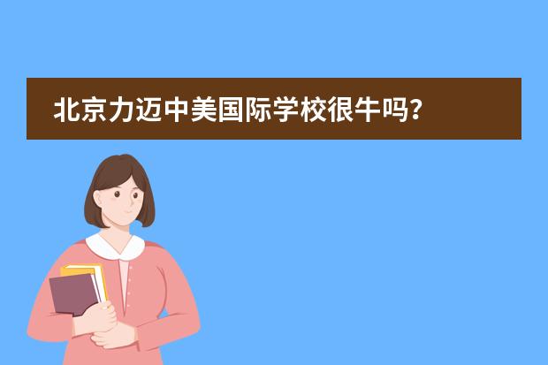 北京力迈中美国际学校很牛吗?