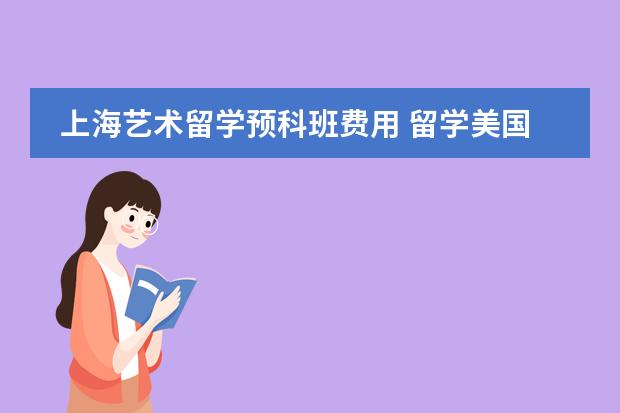 上海艺术留学预科班费用 留学美国读预科的费用贵不贵?