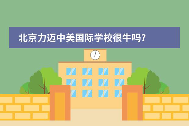 北京力迈中美国际学校很牛吗?