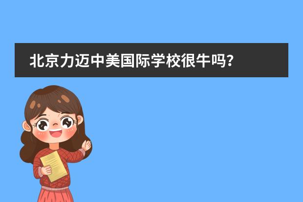 北京力迈中美国际学校很牛吗?