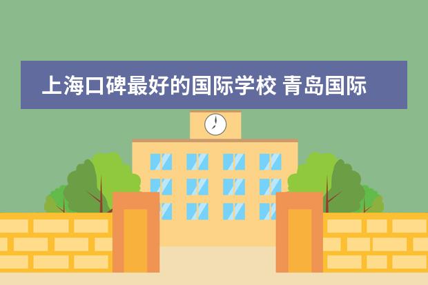 上海口碑最好的国际学校 青岛国际学校哪几家口碑好？