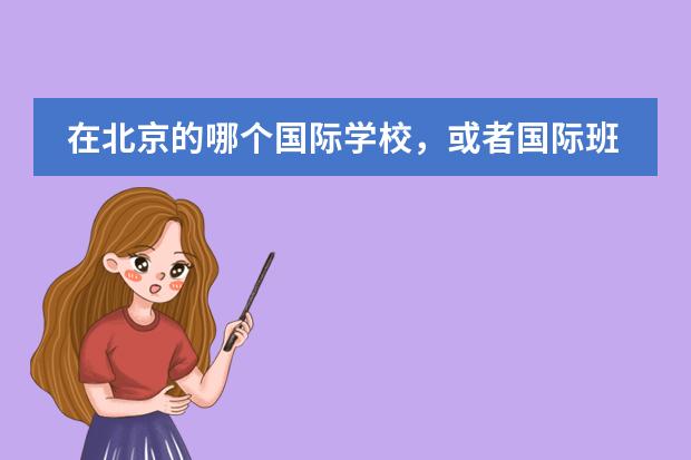 在北京的哪个国际学校，或者国际班比较好？