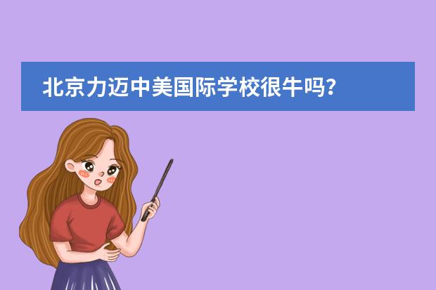 北京力迈中美国际学校很牛吗?