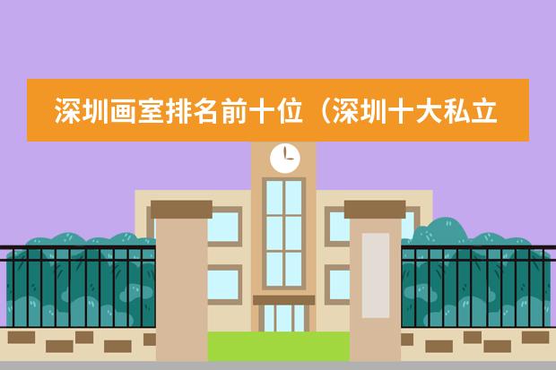 深圳画室排名前十位(深圳十大私立贵族学校排名)