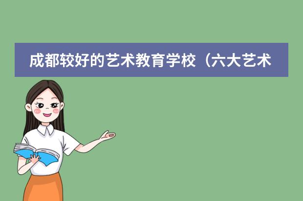 成都较好的艺术教育学校（六大艺术院校排名）
