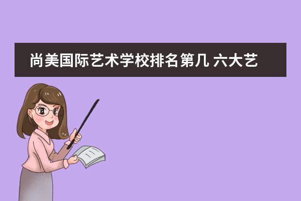 尚美国际艺术学校排名第几 六大艺术院校排名