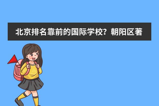 北京排名靠前的国际学校？朝阳区著名国际学校。 北京私立高中排名及收费