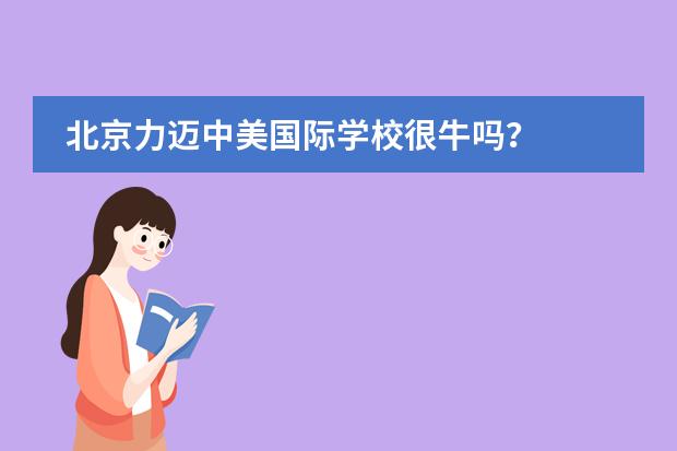 北京力迈中美国际学校很牛吗?