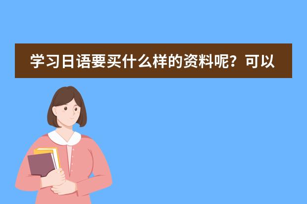 学习日语要买什么样的资料呢?可以更快的掌握。