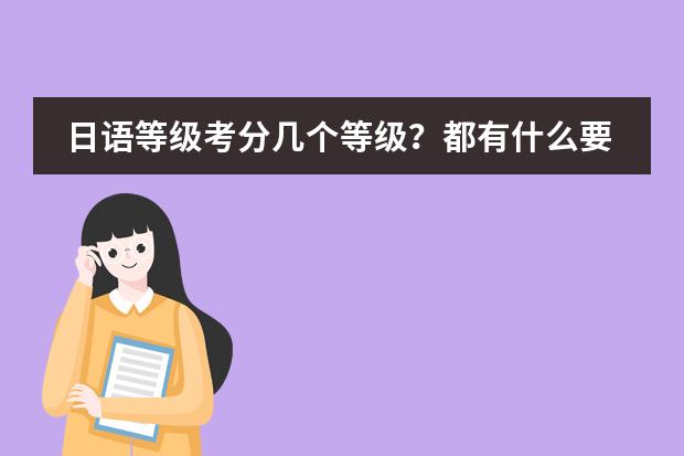 日语等级考分几个等级?都有什么要求?有什么教材?…