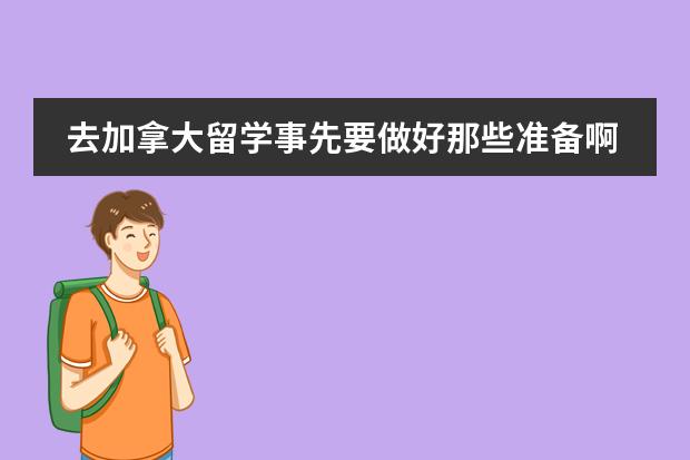 去加拿大留学事先要做好那些准备啊,学费多少?需要那些证明?....说得详细一点哦