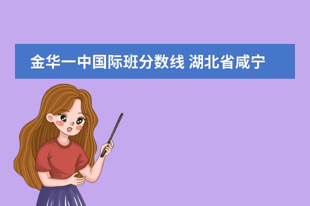金华一中国际班分数线 湖北省咸宁市崇阳县中考分数排名表