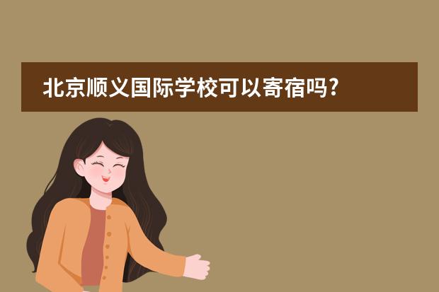北京顺义国际学校可以寄宿吗?