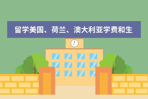 留学美国、荷兰、澳大利亚学费和生活费大概多少?