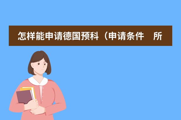 怎样能申请德国预科（申请条件　所需学历　预科费用等）　　（高二的学生想去英国读大学，关于预科的一些问题）