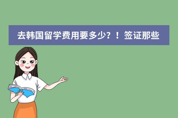 去韩国留学费用要多少？！签证那些呢？！