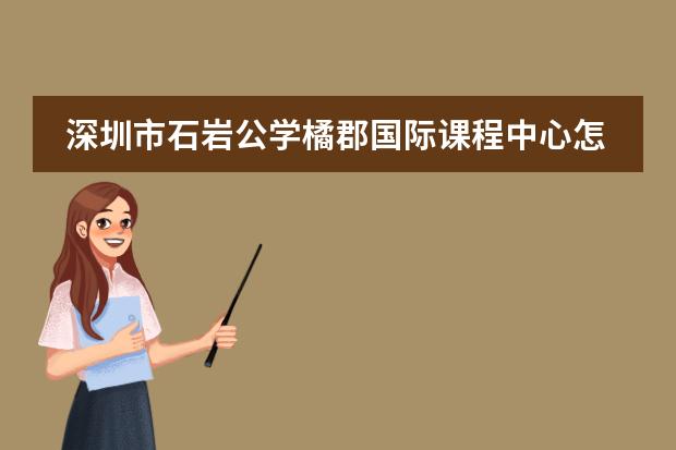 深圳市石岩公学橘郡国际课程中心怎么样