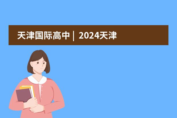 天津国际高中 | 2024天津十所民办高中学费、课程解析!