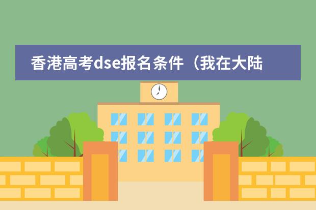 香港高考dse报名条件（我在大陆读书现在已经高二了，不过我听说可以考香港中学文凭考试（DSE）。我想问几个问题~）
