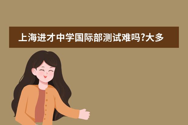 上海进才中学国际部测试难吗?大多学生高中毕业录取率都怎么样