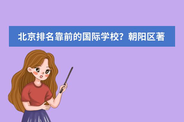 北京排名靠前的国际学校?朝阳区著名国际学校。(北京排名前十的国际学校)