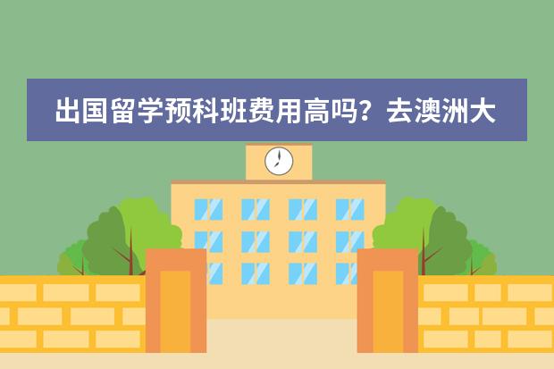 出国留学预科班费用高吗？去澳洲大概是多少？