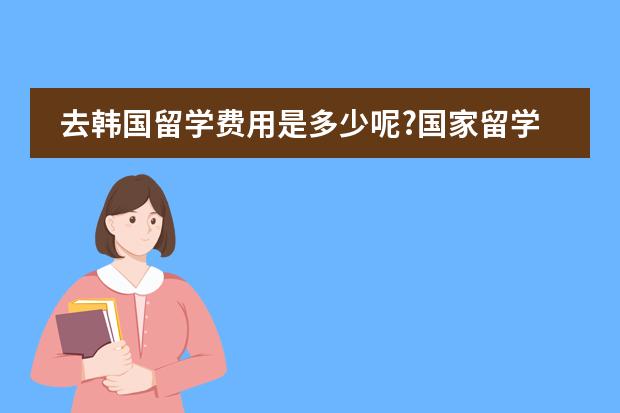去韩国留学费用是多少呢?国家留学基金管理委员会留学预科学院可靠吗?？