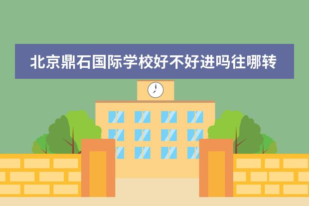 北京鼎石国际学校好不好进吗往哪转学好转吗