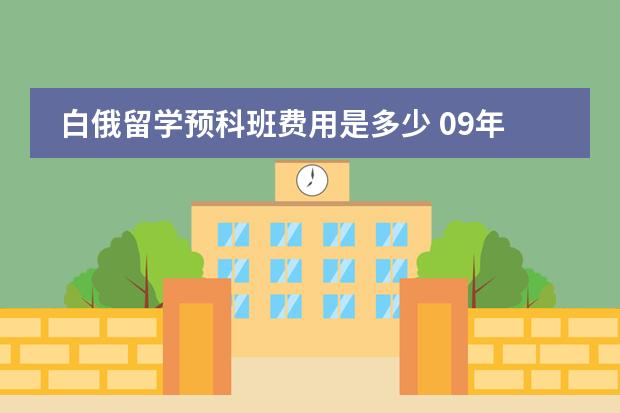 白俄留学预科班费用是多少 09年白俄罗斯留学费用