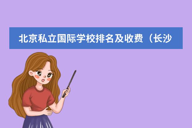 北京私立国际学校排名及收费(长沙国际学校排名一览表)