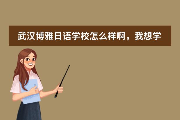 武汉博雅日语学校怎么样啊,我想学习日语三级但不知道他们教学是怎么样?大家给点意见