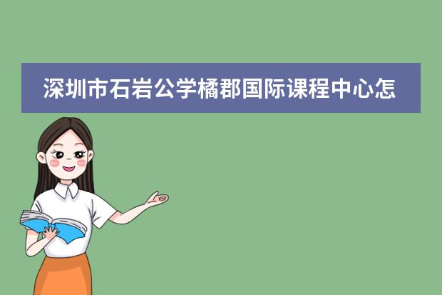深圳市石岩公学橘郡国际课程中心怎么样