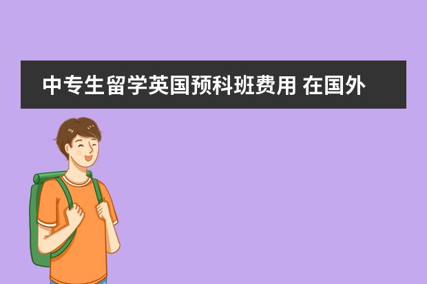 中专生留学英国预科班费用 在国外读一年预科的费用(英国或澳大利亚)