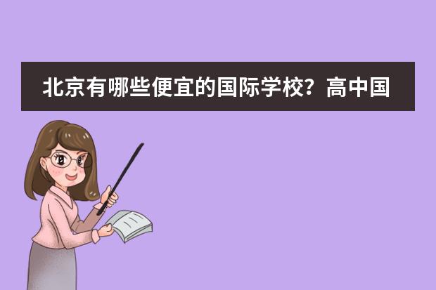 北京有哪些便宜的国际学校？高中国际部也可以。一年4、5万左右或以下都可以。我没参加过中考，因为之前