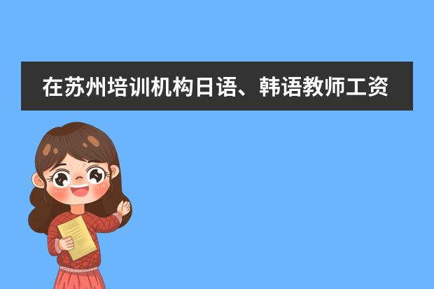 在苏州培训机构日语、韩语教师工资一般是多少?