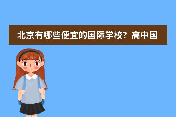 北京有哪些便宜的国际学校？高中国际部也可以。一年4、5万左右或以下都可以。我没参加过中考，因为之前