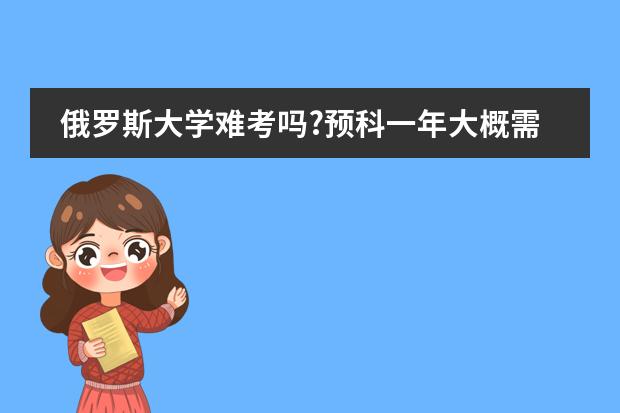 俄罗斯大学难考吗?预科一年大概需要多少钱？如果先到小城市读预科再到大城市读本科，这样好嘛？