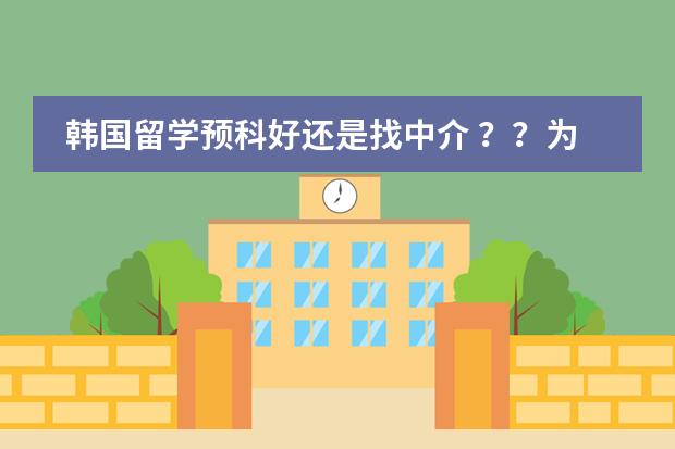 韩国留学预科好还是找中介 ??为什么都说韩国留学预科比中介还要贵