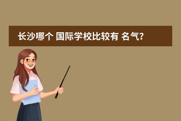 长沙哪个 国际学校比较有 名气?