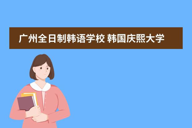 广州全日制韩语学校 韩国庆熙大学入学条件
