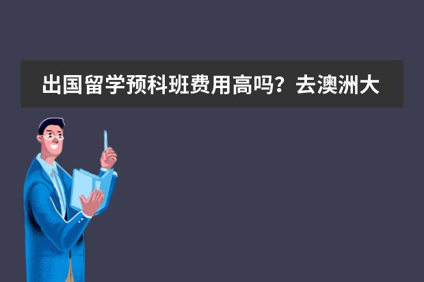 出国留学预科班费用高吗？去澳洲大概是多少？