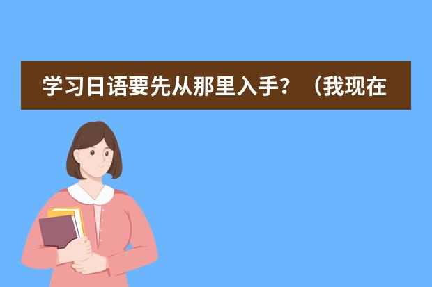学习日语要先从那里入手?(我现在用新版中日交流标准日本语的教材自学日语,学了一两个月了 感觉效果甚微,请教前辈们一些学习方法)