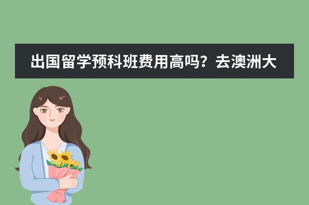 出国留学预科班费用高吗?去澳洲大概是多少?