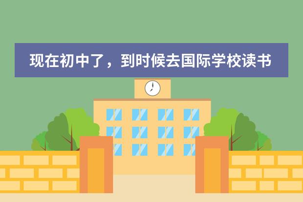 现在初中了，到时候去国际学校读书怎么样？