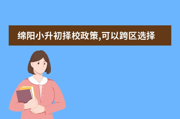 绵阳小升初择校政策,可以跨区选择学校吗