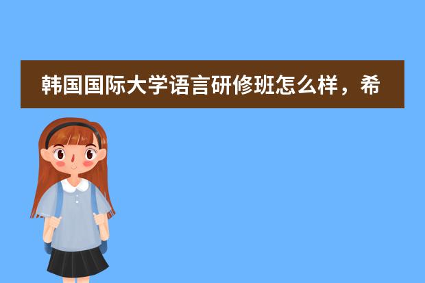 韩国国际大学语言研修班怎么样,希望亲身经历过的朋友帮...