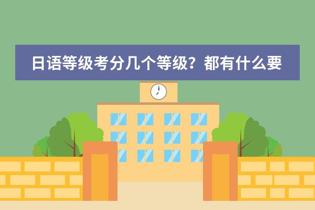 日语等级考分几个等级?都有什么要求?有什么教材?…