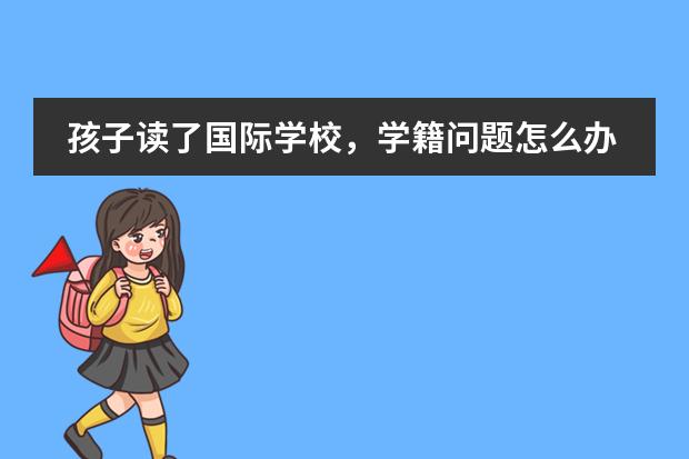 孩子读了国际学校，学籍问题怎么办？