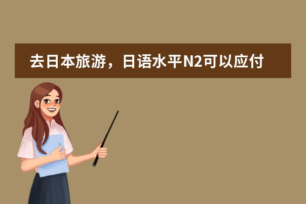 去日本旅游,日语水平N2可以应付吗?