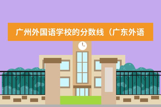 广州外国语学校的分数线(广东外语外贸大学附属中学录取分数线)